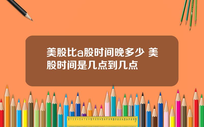美股比a股时间晚多少 美股时间是几点到几点